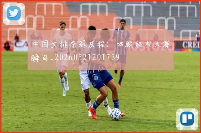 中国女排夺冠历程：回顾经典大赛瞬间_20260521201739