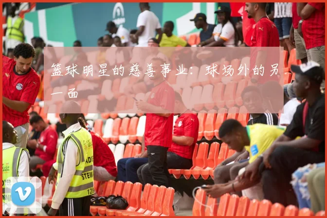 篮球明星的慈善事业：球场外的另一面