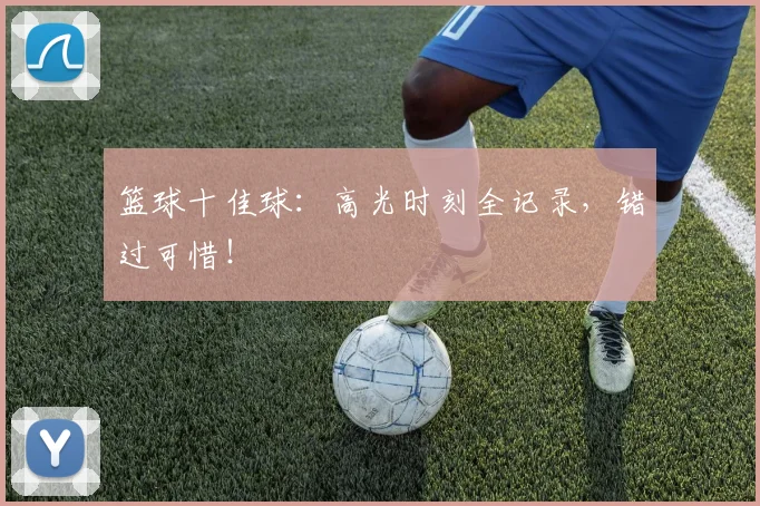 篮球十佳球:高光时刻全记录,错过可惜!