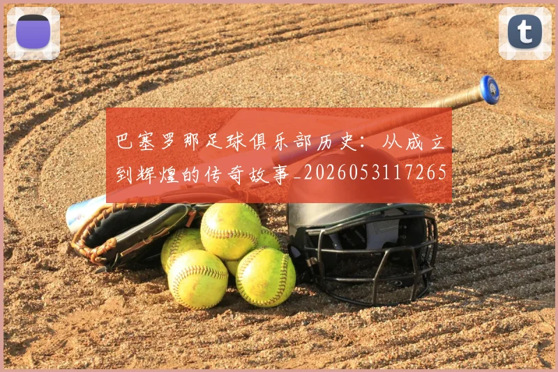 巴塞罗那足球俱乐部历史：从成立到辉煌的传奇故事_20260531172653