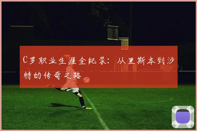 C罗职业生涯全纪录：从里斯本到沙特的传奇之路