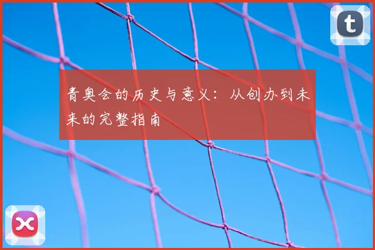 青奥会的历史与意义：从创办到未来的完整指南