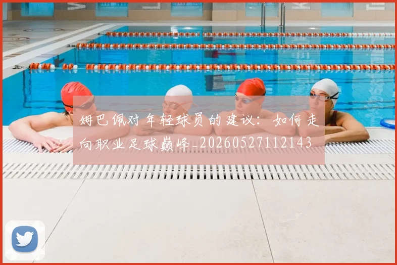 姆巴佩对年轻球员的建议：如何走向职业足球巅峰_20260527112143
