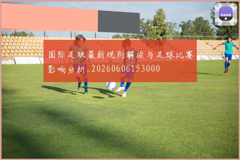 国际足联最新规则解读与足球比赛影响分析_20260606153000