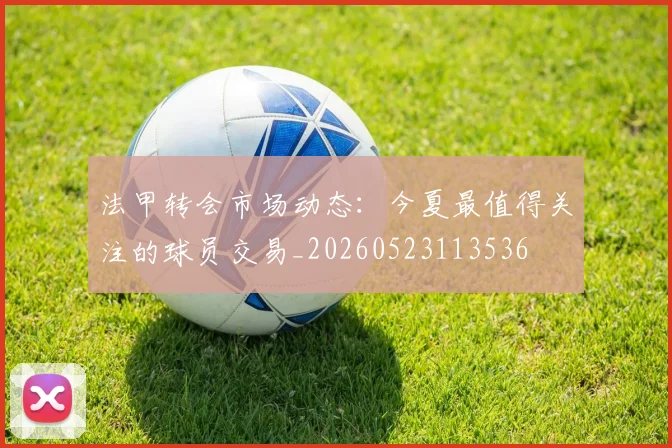 法甲转会市场动态：今夏最值得关注的球员交易_20260523113536