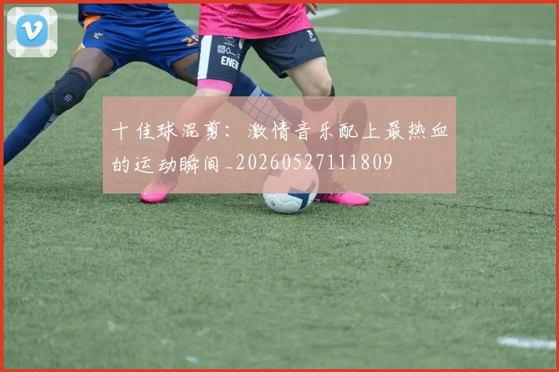 十佳球混剪：激情音乐配上最热血的运动瞬间_20260527111809
