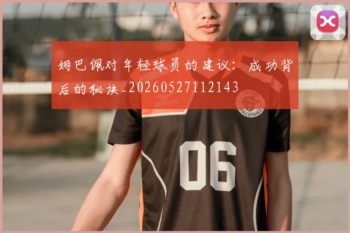 姆巴佩对年轻球员的建议：成功背后的秘诀_20260527112143