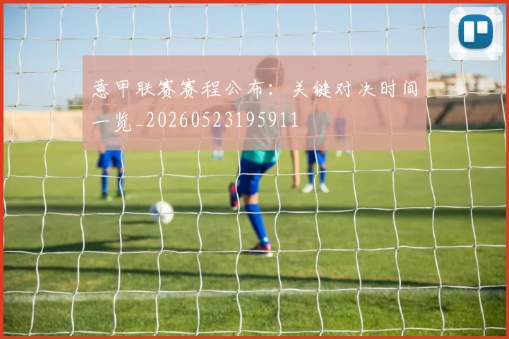 意甲联赛赛程公布：关键对决时间一览_20260523195911