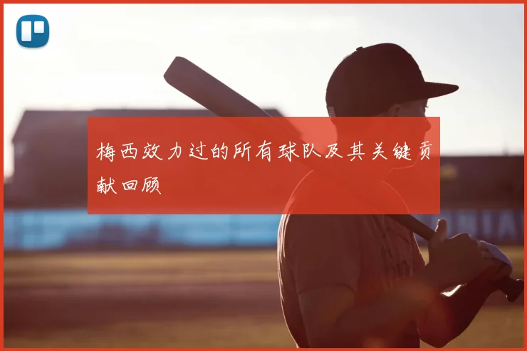 梅西效力过的所有球队及其关键贡献回顾