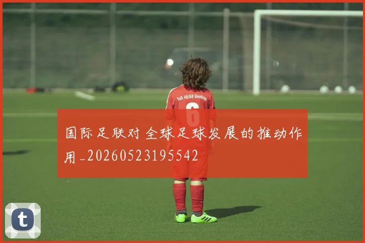 国际足联对全球足球发展的推动作用_20260523195542