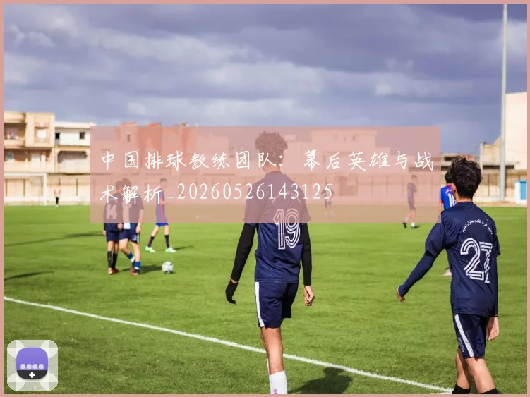 中国排球教练团队：幕后英雄与战术解析_20260526143125