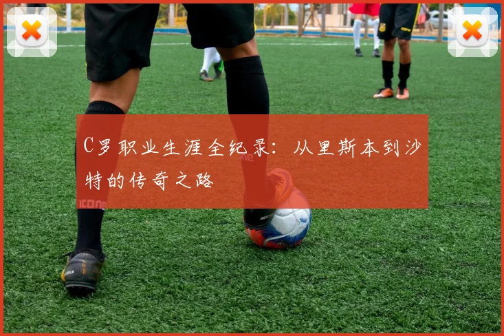 C罗职业生涯全纪录：从里斯本到沙特的传奇之路
