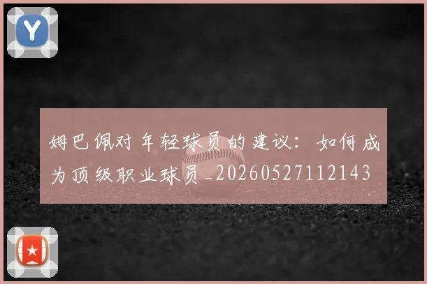 姆巴佩对年轻球员的建议:如何成为顶级职业球员_20260527112143