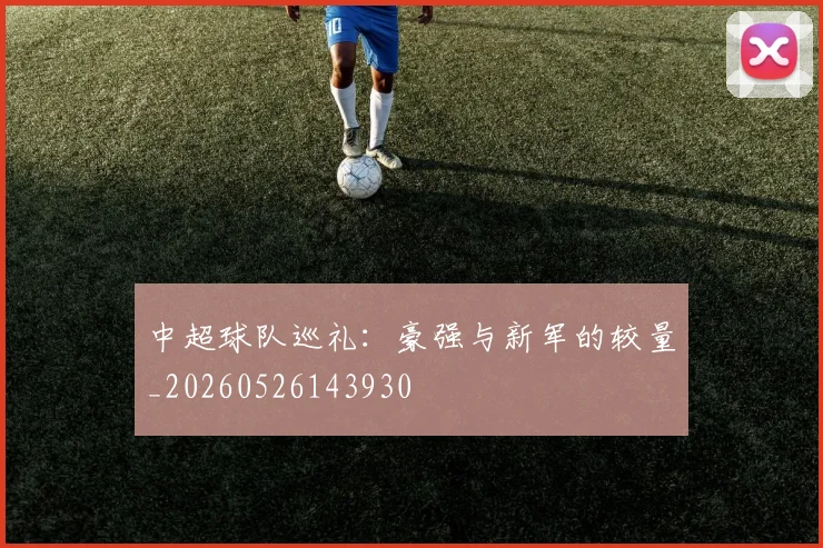 中超球队巡礼：豪强与新军的较量_20260526143930