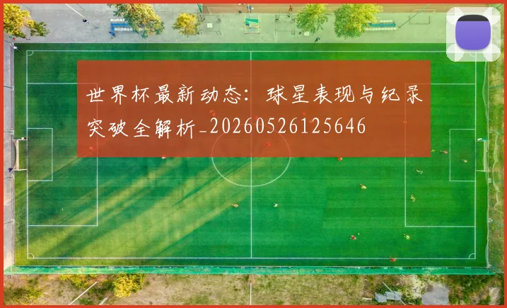 世界杯最新动态：球星表现与纪录突破全解析_20260526125646