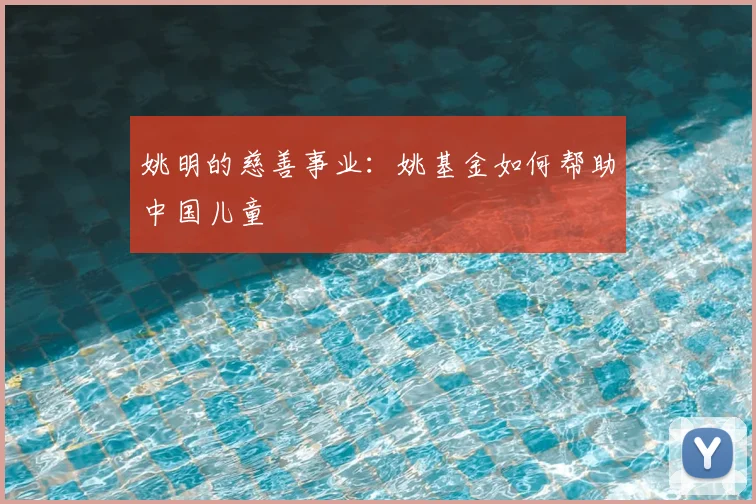 姚明的慈善事业:姚基金如何帮助中国儿童