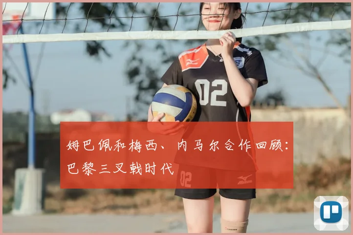 姆巴佩和梅西、内马尔合作回顾：巴黎三叉戟时代