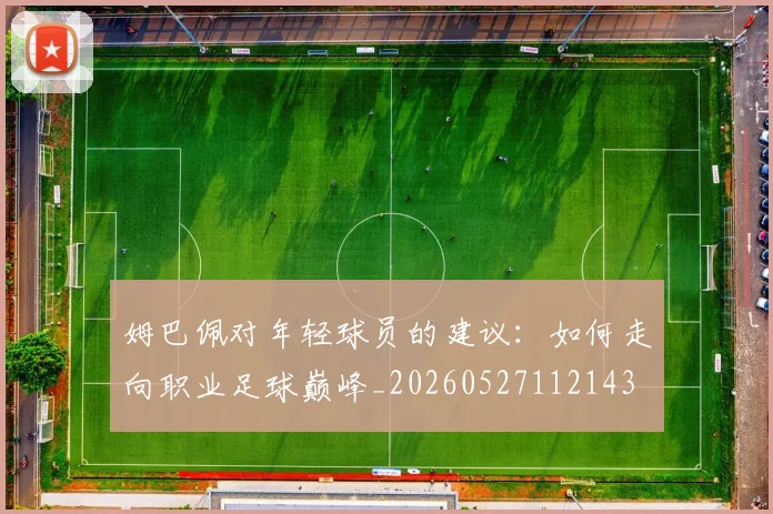 姆巴佩对年轻球员的建议:如何走向职业足球巅峰_20260527112143