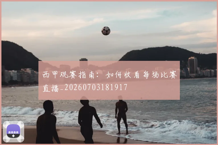 西甲观赛指南:如何收看每场比赛直播_20260703181917