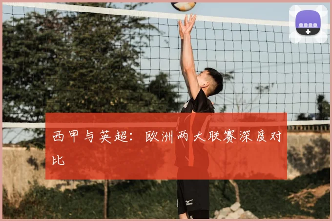 西甲与英超:欧洲两大联赛深度对比