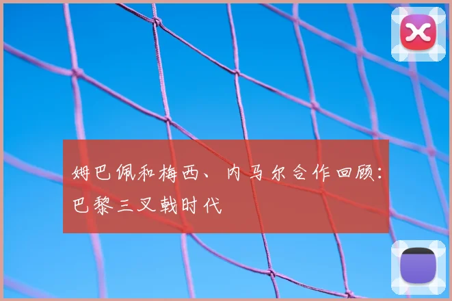 姆巴佩和梅西、内马尔合作回顾：巴黎三叉戟时代