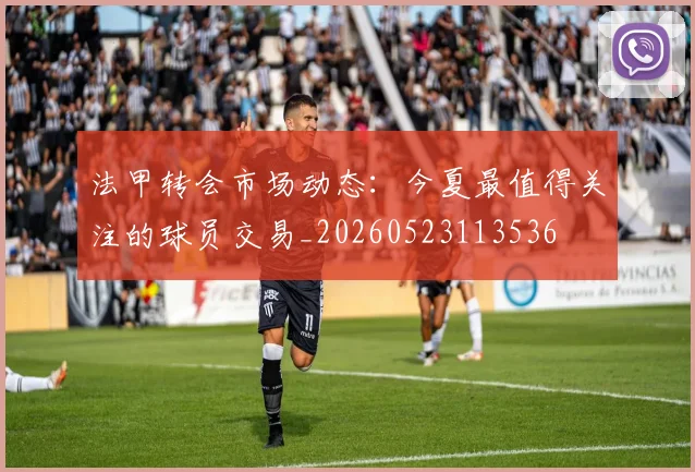 法甲转会市场动态：今夏最值得关注的球员交易_20260523113536