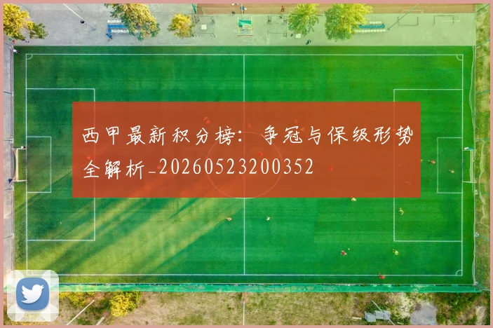 西甲最新积分榜：争冠与保级形势全解析_20260523200352