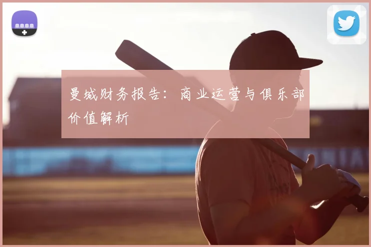 曼城财务报告：商业运营与俱乐部价值解析