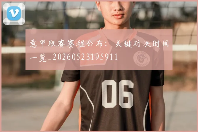 意甲联赛赛程公布：关键对决时间一览_20260523195911