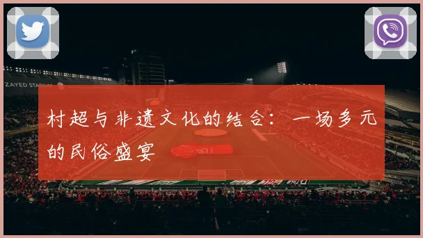 村超与非遗文化的结合：一场多元的民俗盛宴