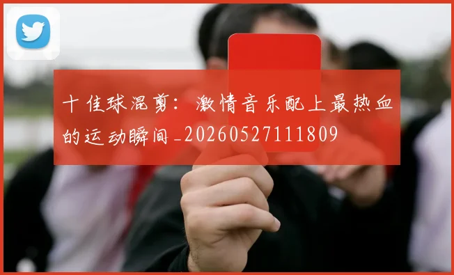 十佳球混剪：激情音乐配上最热血的运动瞬间_20260527111809