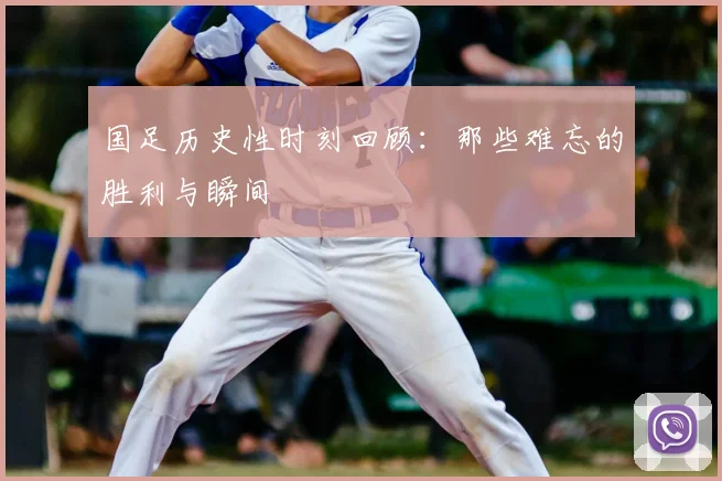 国足历史性时刻回顾：那些难忘的胜利与瞬间