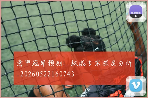 意甲冠军预测：权威专家深度分析_20260522160743