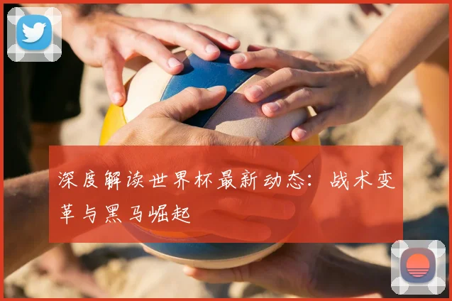 深度解读世界杯最新动态：战术变革与黑马崛起