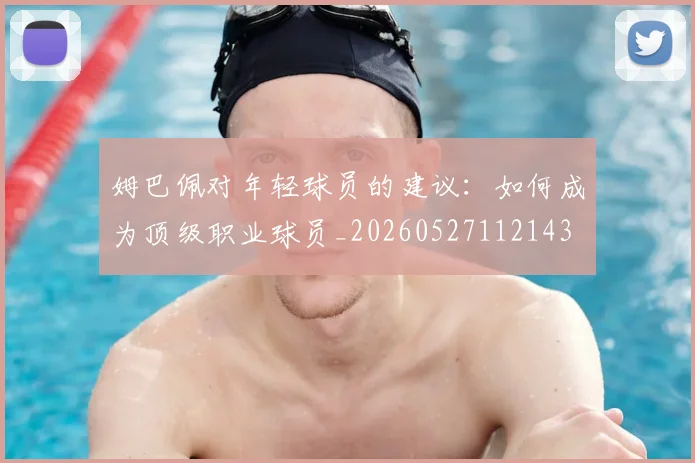 姆巴佩对年轻球员的建议：如何成为顶级职业球员_20260527112143
