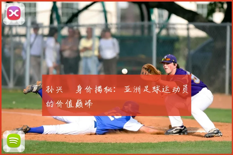 孙兴慜身价揭秘：亚洲足球运动员的价值巅峰
