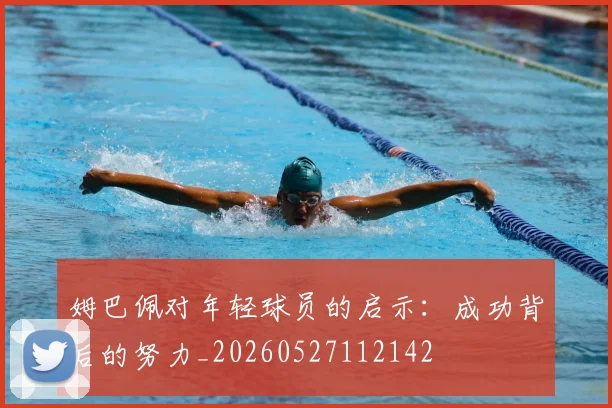 姆巴佩对年轻球员的启示：成功背后的努力_20260527112142