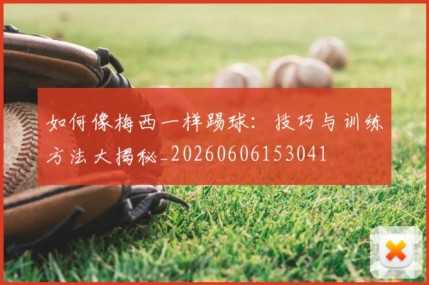 如何像梅西一样踢球：技巧与训练方法大揭秘_20260606153041