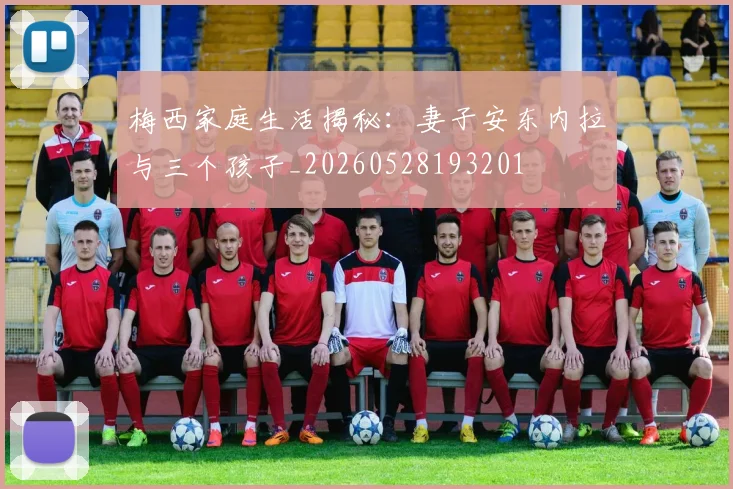 梅西家庭生活揭秘:妻子安东内拉与三个孩子_20260528193201