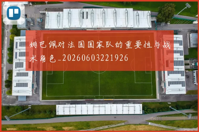 姆巴佩对法国国家队的重要性与战术角色_20260603221926