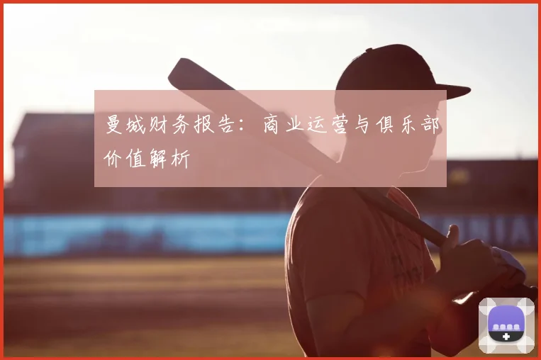 曼城财务报告:商业运营与俱乐部价值解析
