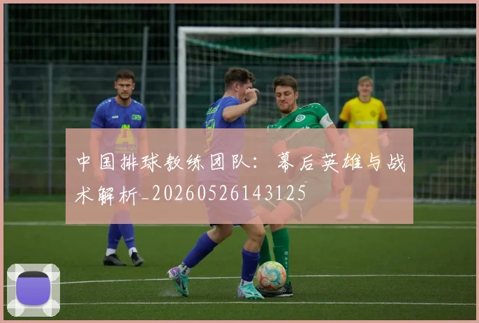 中国排球教练团队：幕后英雄与战术解析_20260526143125