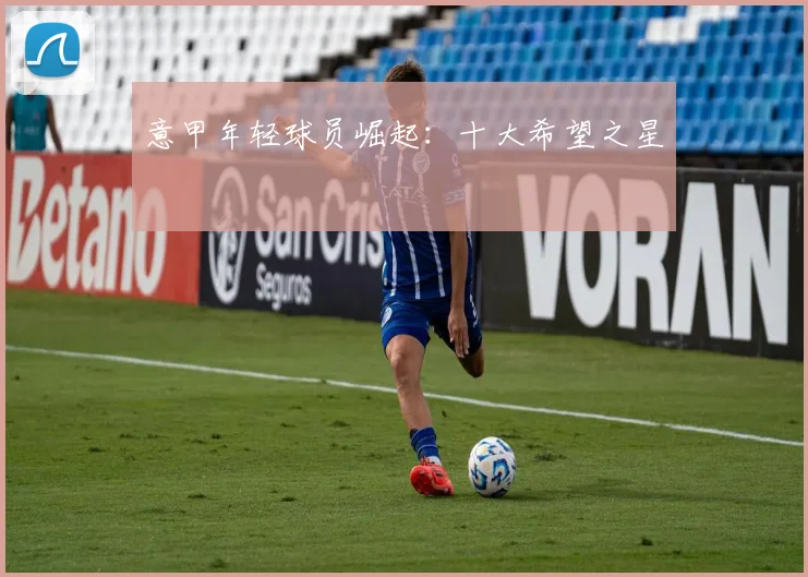 意甲年轻球员崛起：十大希望之星