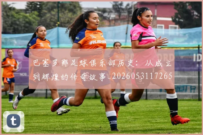 巴塞罗那足球俱乐部历史:从成立到辉煌的传奇故事_20260531172653